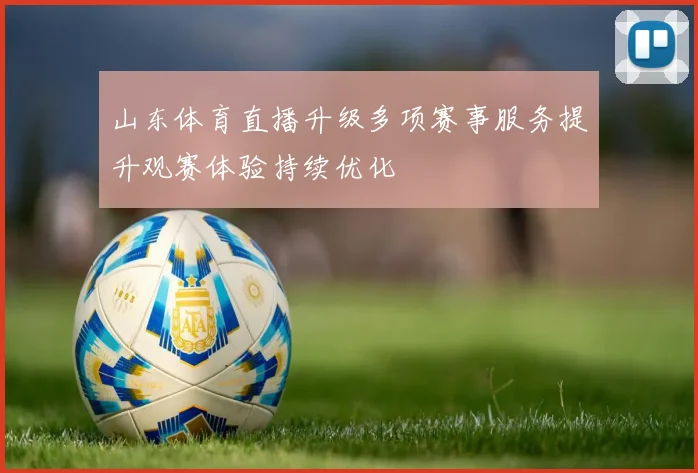 山东体育直播升级多项赛事服务提升观赛体验持续优化