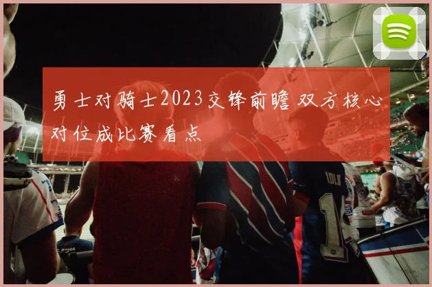勇士对骑士2023交锋前瞻 双方核心对位成比赛看点
