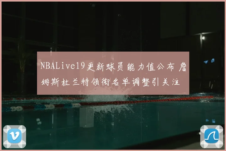 NBALive19更新球员能力值公布 詹姆斯杜兰特领衔名单调整引关注